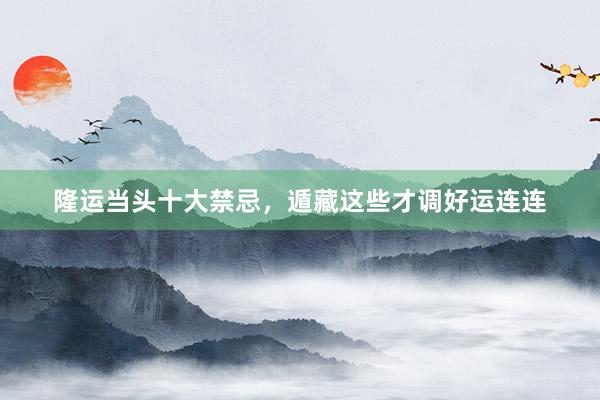 隆运当头十大禁忌，遁藏这些才调好运连连