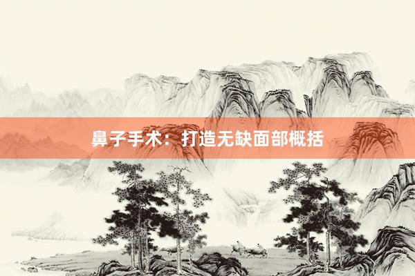鼻子手术：打造无缺面部概括