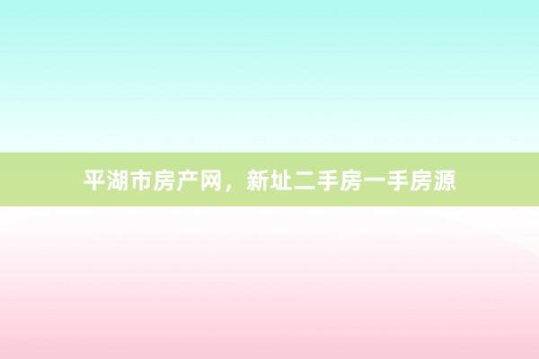 平湖市房产网,新址二手房一手房源